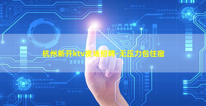 杭州新开ktv夜场招聘-无压力包住宿